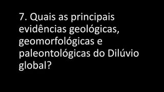 7. Quais as principais
evidências geológicas,
geomorfológicas e
paleontológicas do Dilúvio
global?
 