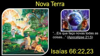 Nova Terra
“...Eis que faço novas todas as
coisas...” (Apocalipse 21:5)
Isaías 66:22,23
 