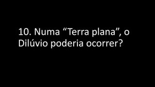 10. Numa “Terra plana”, o
Dilúvio poderia ocorrer?
 