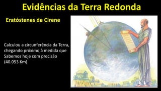 Evidências da Terra Redonda
Eratóstenes de Cirene
Calculou a circunferência da Terra,
chegando próximo à medida que
Sabemos hoje com precisão
(40.053 Km).
 