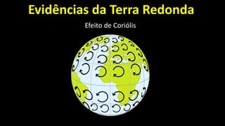 Evidências da Terra Redonda
Efeito de Coriólis
 