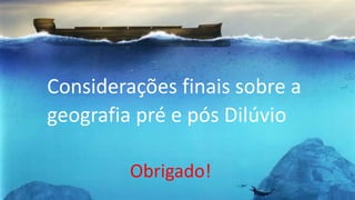 Considerações finais sobre a
geografia pré e pós Dilúvio
Obrigado!
 