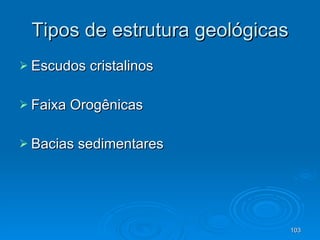 Tipos de estrutura geológicas Escudos cristalinos Faixa Orogênicas Bacias sedimentares 