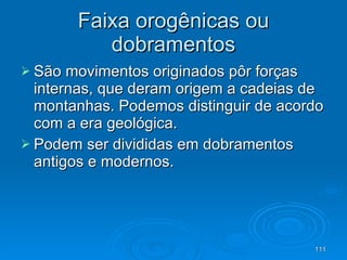 Faixa orogênicas ou dobramentos São movimentos originados pôr forças internas, que deram origem a cadeias de montanhas. Podemos distinguir de acordo com a era geológica.  Podem ser divididas em dobramentos antigos e modernos. 