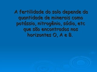A fertilidade do solo depende da quantidade de minerais como potássio, nitrogênio, sódio, etc que são encontrados nos horizontes O, A e B.   