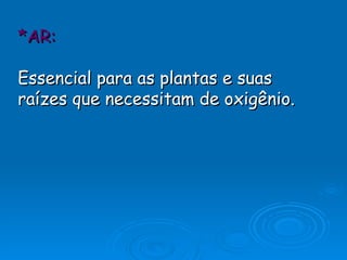 *AR: Essencial para as plantas e suas raízes que necessitam de oxigênio.   