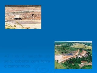 Aterro Sanitário:  São construídos com procedimentos de segurança, diminuindo o contato das pessoas com o lixo. Possuem sistemas de drenagem e tratamento de resíduos. O lixo é lançado ao solo, coberto com terra e comprimido. 