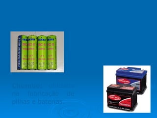 Metais Pesados Mercúrio:   É largamente utilizado em indústrias e garimpos, para separação de impurezas. Chumbo:  utilizado na fabricação de pilhas e baterias. 