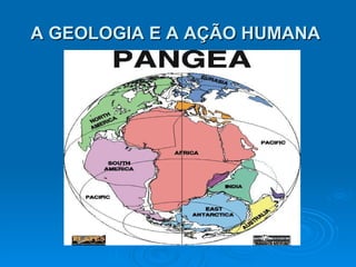A GEOLOGIA E A AÇÃO HUMANA  