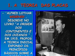 1. A  TEORIA  DAS PLACAS - ¨ALFRED LOTHAR  WEGENER¨ , DESCREVE NO LIVRO “ A ORIGEM DOS CONTINENTES E DOS OCEANOS “  , EM 1915, PROPOS A TEORIA INICIAL EXPONDO OS PRINCÍPIOS BÁSICOS SOBRE A HISTÓRIA DO PLANETA TERRA. 