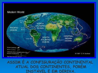 ASSIM É A CONFIGURAÇÃO CONTINENTAL ATUAL DOS CONTINENTES, PORÉM INSTÁVEL E EM DERIVA. 