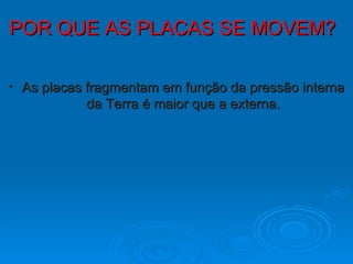 POR QUE AS PLACAS SE MOVEM?  As placas fragmentam em função da pressão interna da Terra é maior que a externa. 