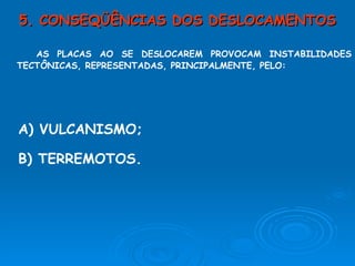 5. CONSEQÜÊNCIAS DOS DESLOCAMENTOS AS PLACAS AO SE DESLOCAREM PROVOCAM INSTABILIDADES TECTÔNICAS, REPRESENTADAS, PRINCIPALMENTE, PELO: A) VULCANISMO; B) TERREMOTOS. 