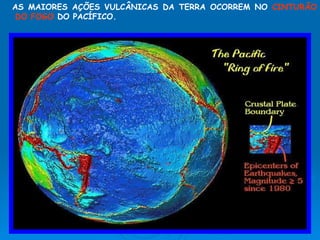 AS MAIORES AÇÕES VULCÂNICAS DA TERRA OCORREM NO  CINTURÃO DO FOGO  DO PACÍFICO. 