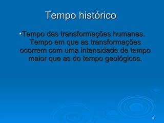 Tempo histórico  • Tempo das transformações humanas. Tempo em que as transformações ocorrem com uma intensidade de tempo maior que as do tempo geológicos. 