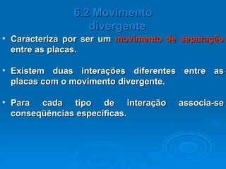 Caracteriza por ser um  movimento de   separação  entre as placas. 6.2 Movimento divergente Existem duas interações diferentes entre as placas com o movimento divergente. Para cada tipo de interação associa-se conseqüências específicas. 