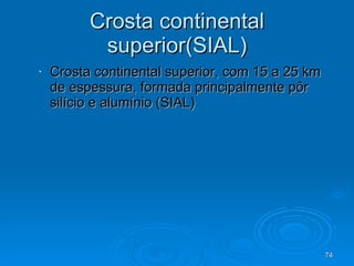Crosta continental superior(SIAL) Crosta continental superior, com 15 a 25 km de espessura, formada principalmente pôr silício e alumínio (SIAL) 