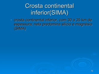 Crosta continental inferior(SIMA) crosta continental inferior, com 30 a 35 km de espessura; nela predomina silício e magnésio (SIMA) 