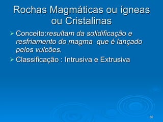 Rochas Magmáticas ou ígneas ou Cristalinas Conceito: resultam da solidificação e resfriamento do magma  que é lançado pelos vulcões.  Classificação : Intrusiva e Extrusiva 