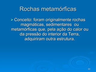 Rochas metamórficas Conceito: foram originalmente rochas magmáticas, sedimentares  ou metamórficas que, pela ação do calor ou da pressão do interior da Terra, adquiriram outra estrutura. 