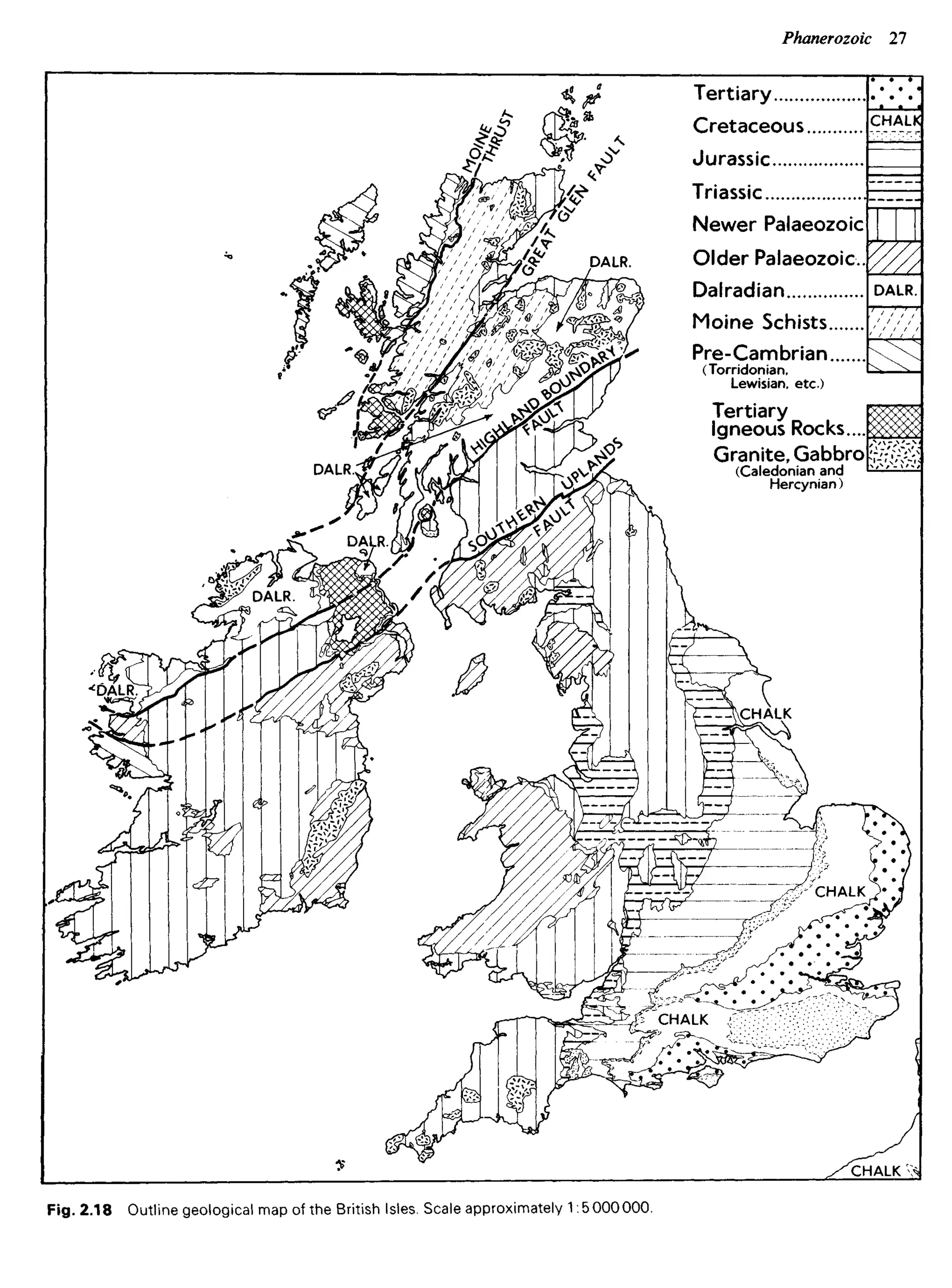 Tertiary
Cretaceous
Jurassic
Triassic
Newer Palaeozoic
Older Palaeozoic.
Dalradian
Moine Schists
Pre-Cambrian
(Torridonian,
Lewisian, etc.)
Tertiary
Igneous Rocks
Granite, Gabbro
(Caledonian and
Hercynian)
CHALK
DALR.
DALR.
CHALK
CHALK
Fig. 2.18 Outline geological map of the British Isles. Scale approximately 1:5000000.
CHALK
 