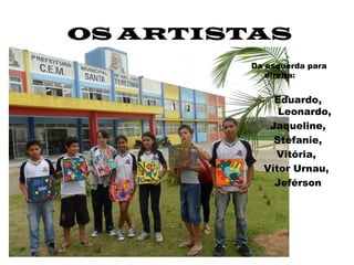 OS ARTISTAS
         Da esquerda para
            direita:


             Eduardo,
              Leonardo,
            Jaqueline,
             Stéfanie,
             Vitória,
           Vítor Urnau,
             Jeférson
 