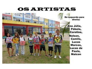 OS ARTISTAS
        Da esquerda para
              direita:


          Ana Júlia,
            Pábola,
           Caroline,
           Nelson,
            Camilo,
             Lucas
            Marcos,
           Lucas de
            Paula,
            Maicon
 