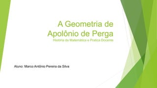 A Geometria de
Apolônio de Perga
História da Matemática e Pratica Docente
Aluno: Marco Antônio Pereira da Silva
 