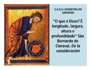S.A.D.U: GEÔMETRA DO
       UNIVERSO


 "O que é Deus? É
longitude, largura,
      altura e
profundidade" São
   Bernardo de
  Claraval, De la
  consideración
 