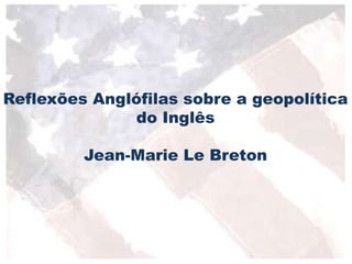 Reflexões Anglófilas sobre a geopolítica
do Inglês
Jean-Marie Le Breton
 
