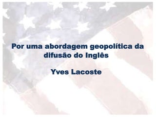 Por uma abordagem geopolítica da
difusão do Inglês
Yves Lacoste
 