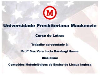 Universidade Presbiteriana Mackenzie
Curso de Letras
Trabalho apresentado à:
Profª.Dra. Vera Lucia Harabagi Hanna
Disciplina:
Conteúdos Metodológicos do Ensino de Língua Inglesa
 