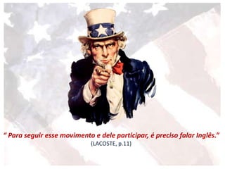 “ Para seguir esse movimento e dele participar, é preciso falar Inglês.”
(LACOSTE, p.11)
 