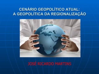 CENÁRIO GEOPOLÍTICO ATUAL:
A GEOPOLÍTICA DA REGIONALIZAÇÃO




      JOSÉ RICARDO MARTINS
 