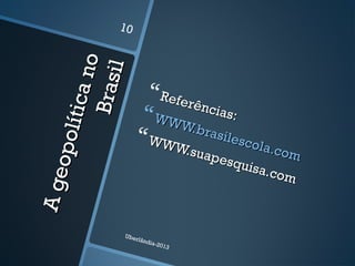 Ageopolíticano
Ageopolíticano
Brasil
Brasil
Referências:
Referências:WWW.brasilescola.com
WWW.brasilescola.com
WWW.suapesquisa.com
WWW.suapesquisa.com
Uberlândia-2013
10
 
