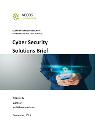 AGEOS Infrastructure Solutions
Avoid Detection - Run Silent, Run Deep
Prepared by
AGEOS.US
david@mestizoent.com
September, 2023
Cyber Security
Solutions Brief
 