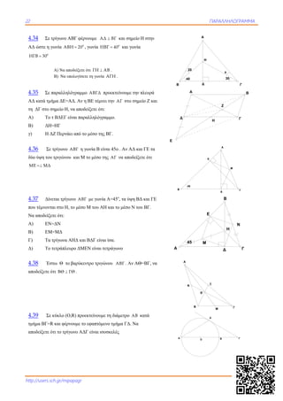 22 ΠΑΡΑΛΛΗΛΟΓΡΑΜΜΑ
http://users.sch.gr/mipapagr
4.34 Σε τρίγωνο ΑΒΓ φέρνουμε ΑΔ ΒΓ και σημείο Η στην
ΑΔ ώστε η γωνία 0
ΑΒΗ 20 , γωνία 0
ΗΒΓ 40 και γωνία
0
ΗΓΒ 30
Α) Να αποδείξετε ότι ΓΗ ΑΒ .
Β) Να υπολογίσετε τη γωνία ΑΓΗ .
4.35 Σε παραλληλόγραμμο ΑΒΓΔ προεκτείνουμε την πλευρά
ΑΔ κατά τμήμα ΔΕ=ΑΔ. Αν η ΒΕ τέμνει την ΑΓ στο σημείο Ζ και
τη ΔΓ στο σημείο Η, να αποδείξετε ότι:
Α) Το τ ΒΔΕΓ είναι παραλληλόγραμμο.
Β) ΔΗ=ΗΓ
γ) Η ΔΖ Περνάει από το μέσο της ΒΓ.
4.36 Σε τρίγωνο ΑΒΓ η γωνία Β είναι 45ο . Αν ΑΔ και ΓΕ τα
δύο ύψη του τριγώνου και Μ το μέσο της ΑΓ να αποδείξετε ότι
ME MΔ
4.37 Δίνεται τρίγωνο ΑΒΓ με γωνία Α=45ο
, τα ύψη ΒΔ και ΓΕ
που τέμνονται στο Η, το μέσο Μ του ΑΗ και το μέσο Ν του ΒΓ.
Να αποδείξετε ότι:
Α) EN=ΔΝ
Β) ΕΜ=ΜΔ
Γ) Τα τρίγωνα ΑΗΔ και ΒΔΓ είναι ίσα.
Δ) Το τετράπλευρο ΔΜΕΝ είναι τετράγωνο
4.38 Έστω Θ το βαρύκεντρο τριγώνου ΑΒΓ . Αν ΑΘ=ΒΓ, να
αποδείξετε ότι ΒΘ ΓΘ .
4.39 Σε κύκλο (Ο,R) προεκτείνουμε τη διάμετρο ΑΒ κατά
τμήμα ΒΓ=R και φέρνουμε το εφαπτόμενο τμήμα ΓΔ. Να
αποδείξετε ότι το τρίγωνο ΑΔΓ είναι ισοσκελές
20
40 30
x
Α
Β ΓΔ
H
A B
Δ Γ
Ε
Ζ
Η
45
Α
Β Γ
Δ
Ε
Μ
Δ
Ε
45
A Γ
B
Ν
Μ
Η
Α
Β ΓΜ
Ν
Ξ
Θ
O
A B Γ
Δ
 