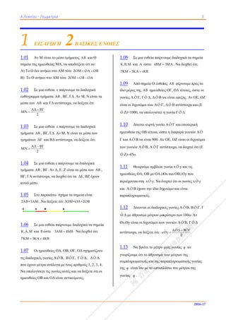 ΑΑ Λυκείου - Γ
1 ΕΙΣ
1.01 Αν Μ
σημείο της ημ
Α) Το Ο δεν α
Β) Το Ο ανήκ
1.02 Σε μ
ευθύγραμμα τ
μέσα των ΑΒ
ΑΔ Β
ΜΝ
2


1.03 Σε μ
τμήματα ΑΒ
τμημάτων ΑΓ
ΑΔ Β
ΜΝ
2


1.04 Σε μ
τμήματα ΑΒ
ΒΓ, ΓΑ αντίσ
κοινό μέσο.
1.05 Στο π
2AB=3AM .
1.06 Σε μ
K,A,M και B
7KM 3KA 
1.07 Οι η
τις διαδοχικές
που έχουν μέτ
Να υπολογίσε
ημιευθείες ΟΒ
O Α
Γεωμετρία
ΣΑΓΩΓΗ
Μ είναι το μέσ
μιευθείας ΜΑ
ανήκει στο ΑΜ
κει στο ΑΜ τ
ια ευθεία ε πα
τμήματα ΑΒ ,
Β και ΓΔ αντίσ
ΒΓ
ια ευθεία ε πα
, ΒΓ, ΓΔ. Αν
Γ και ΒΔ αντί
ΒΓ
ια ευθεία ε πα
, ΒΓ. Αν Δ, Ε
στοιχα, να δειχ
παρακάτω σχ
Να δείξετε ότ
ια ευθεία παίρ
B ώστε 3AM
4KB
μιευθείες ΟΑ
ς γωνίες Α ˆΟ Β
τρα ανάλογα μ
ετε τις γωνίες
Β και ΟΔ είνα
Μ
Η 2ΒΑΣ
σο τμήματος Α
Α, να αποδείξετ
Μ τότε 2ΟΜ
ότε 2ΟΜ Ο
αίρνουμε τα δ
, ΒΓ, ΓΔ. Αν Μ
στοιχα, να δεί
αίρνουμε τα δ
Μ, Ν είναι τα
ίστοιχα, να δε
αίρνουμε τα δι
Ε, Ζ είναι τα μ
χθεί ότι τα ΔΕ
χήμα τα σημεί
τι: 3ΟΜ=ΟΑ+
ρνουμε διαδοχ
M 4MB Να δ
, ΟΒ, ΟΓ, ΟΔ
Β, Β ˆΟ Γ, Γ ˆΟ
με τους αριθμ
αυτές και να
αι αντικείμενε
Β
ΣΙΚΕΣ Ε
ΑΒ και Ο
τε ότι αν:
ΟΑ ΟΒ 
ΟB ΟA
διαδοχικά
Μ, Ν είναι τα
ίξετε ότι
διαδοχικά
α μέσα των
είξετε ότι:
ιαδοχικά
έσα των ΑΒ ,
Ε, ΒΖ έχουν
ία είναι
+2ΟΒ
χικά τα σημεία
δειχθεί ότι:
Δ σχηματίζουν
ˆΟ Δ, Δ ˆΟ Α
μούς 1, 2, 3, 4.
δείξετε ότι οι
ς.
ΕΝΟΙΕΣ
,
α
ν
.
ι
1.
K
7K
1.
ίδ
γω
είν
ˆΟ
1.
ημ
Γ
τω
ˆΟ
1.
ημ
πε
κα
πα
1.
ˆΟ
Ο
αν
1.
γν
συ
τη
γω
.08 Σε μια
K,B,M και A
KM 3KA 4 
.09 Από ση
ιο μέρος της
ωνίες Α ˆΟ Γ, Γ
ναι οι διχοτόμ
Ο Ζ)=1000, να
.10 Δίνετα
μιευθεία της Ο
και Α ˆΟ Β να
ων γωνιών Α ˆΟ
Ο Ζ)=45ο.
.11 Θεωρο
μιευθείες ΟΑ,
εριέχονται στη
αι Α ˆΟ Β έχου
αραπληρωματ
.12 Δίνοντ
Ο Δ με άθροισμ
x,Oy είναι οι
ντίστοιχα, να δ
.13 Να βρ
νωρίζουμε ότι
υμπληρωματικ
ης φ είναι ίσο
ωνίας φ .
ευθεία παίρν
ώστε 4BM 
4KB
ημείο Ο ευθεί
ΑΒ ημιευθείε
Γ ˆΟ Δ, Δ ˆΟ Β ν
μοι των Α ˆΟ Γ
υπολογιστεί η
αι κυρτή γωνία
ΟΒ τέτοια, ώσ
είναι 900. Αν
ˆΟ Β, Α ˆΟ Γ αν
ούμε αμβλεία
ΟΒ με ΟΑΟ
η x ˆΟ y. Να δ
υν την ίδια διχ
τικές.
ται οι διαδοχικ
μα μέτρων μικ
διχοτόμοι των
δείξετε ότι: x
είτε το μέτρο
το άθροισμα
κής και της πα
ο με το εφταπλ
νουμε διαδοχικ
3MA . Να δε
ίας ΑΒ φέρνο
ες ΟΓ, ΟΔ τέτ
να είναι εφεξή
Γ, Δ ˆΟ Β αντίσ
η γωνία Γ ˆΟ Δ
α Α ˆΟ Γ και εσ
στε η διαφορά
ν ΟΕ, ΟΖ είνα
ντίστοιχα, να δ
γωνία x ˆΟ y κ
Οx και ΟΒΟ
δειχτεί ότι οι γ
χοτόμο και είν
κές γωνίες Α Ο
κρότερο των 1
ν γωνιών Α ˆΟ
ˆΑΟΔ ΒˆxOy
2


μιας γωνίας φ
των μέτρων τ
αραπληρωματ
λάσιο του μέτ
3
2016-1
κά τα σημεία
ειχθεί ότι:
ουμε προς το
τοιες, ώστε οι
ής. Αν ΟΕ, ΟΖ
τοιχα και (Ε
Δ.
σωτερική
γωνιών Α ˆΟ
αι οι διχοτόμοι
δειχτεί ότι (Ε
και τις
Οy που
ωνίες x ˆΟ y
ναι
ˆΟ Β, Β ˆΟ Γ, Γ
180ο. Αν
Β, Γ ˆΟ Δ
ˆΒΟΓ
φ αν
της
τικής γωνίας
τρου της
7
Ζ
ι
 