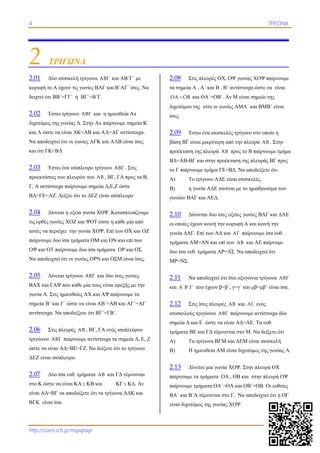 4 ΤΡΙΓΩΝΑ
http://users.sch.gr/mipapagr
2 ΤΡΙΓΩΝΑ
2.01 Δύο ισοσκελή τρίγωνα ΑΒΓ και ΑΒ΄Γ΄ με
κορυφή το Α έχουν τις γωνίες ΒΑΓ και Β΄ΑΓ΄ ίσες. Να
δειχτεί ότι ΒΒ΄=ΓΓ΄ ή ΒΓ΄=Β΄Γ.
2.02 Έστω τρίγωνο ΑΒΓ και η ημιευθεία Αx
διχοτόμος της γωνίας Α. Στην Αx παίρνουμε σημεία Κ
και Λ ώστε να είναι ΑΚ=ΑΒ και ΑΛ=ΑΓ αντίστοιχα.
Να αποδειχτεί ότι οι γωνίες ΑΓΚ και ΑΛΒ είναι ίσες
και ότι ΓΚ=ΒΛ
2.03 Έστω ένα ισόπλευρο τρίγωνο ΑΒΓ . Στις
προεκτάσεις των πλευρών του ΑΒ , ΒΓ, ΓΑ προς τα Β,
Γ, Α αντίστοιχα παίρνουμε σημεία Δ,Ε,Ζ ώστε
ΒΔ=ΓΕ=ΑΖ. Δείξτε ότι το ΔΕΖ είναι ισόπλευρο
2.04 Δίνεται η οξεία γωνία ΧΟΨ. Κατασκευάζουμε
τις ορθές γωνίες ΧΟΖ και ΨΟΤ ώστε η κάθε μία από
αυτές να περιέχει την γωνία ΧΟΨ. Επί των ΟΧ και ΟΖ
παίρνουμε δυο ίσα τμήματα ΟΜ και ΟΝ και επί των
ΟΨ και ΟΤ παίρνουμε δυο ίσα τμήματα ΟΡ και ΟΣ.
Να αποδειχτεί ότι οι γωνίες ΟΡΝ και ΟΣΜ είναι ίσες.
2.05 Δίνεται τρίγωνο ΑΒΓ και δύο ίσες γωνίες
ΒΑΧ και ΓΑΨ που κάθε μία τους είναι εφεξής με την
γωνία Α. Στις ημιευθείες ΑΧ και ΑΨ παίρνουμε τα
σημεία Β΄ και Γ΄ ώστε να είναι ΑΒ΄=ΑΒ και ΑΓ΄=ΑΓ
αντίστοιχα. Να αποδείξετε ότι ΒΓ΄=ΓΒ΄.
2.06 Στις πλευρές ΑΒ , ΒΓ, ΓΑ ενός ισοπλεύρου
τριγώνου ΑΒΓ παίρνουμε αντίστοιχα τα σημεία Δ, Ε, Ζ
ώστε να είναι ΑΔ=ΒΕ=ΓΖ. Να δείξετε ότι το τρίγωνο
ΔΕΖ είναι ισόπλευρο.
2.07 Δύο ίσα ευθ. τμήματα ΑΒ και ΓΔ τέμνονται
στο Κ ώστε να είναι ΚΑ  ΚΒ και ΚΓ  ΚΔ. Αν
είναι ΑΔ=ΒΓ να αποδείξετε ότι τα τρίγωνα ΑΔΚ και
ΒΓΚ είναι ίσα.
2.08 Στις πλευρές ΟΧ, ΟΨ γωνίας ΧΟΨ παίρνουμε
τα σημεία Α , Α΄ και Β , Β΄ αντίστοιχα ώστε να είναι
ΟΑ ΟΒ και ΟΑ΄=ΟΒ΄. Αν Μ είναι σημείο της
διχοτόμου της τότε οι γωνίες ΑΜΑ΄ και ΒΜΒ΄ είναι
ίσες.
2.09 Έστω ένα ισοσκελές τρίγωνο στο οποίο η
βάση ΒΓ είναι μικρότερη από την πλευρά ΑΒ . Στην
προέκταση της πλευρά ΑΒ προς το Β παίρνουμε τμήμα
ΒΔ=ΑΒ-ΒΓ και στην προέκταση της πλευράς ΒΓ προς
το Γ παίρνουμε τμήμα ΓΕ=ΒΔ. Να αποδείξετε ότι
Α) Το τρίγωνο ΑΔΕ είναι ισοσκελές.
Β) η γωνία ΑΔΕ ισούται με το ημιάθροισμα των
γωνιών ΒΑΓ και ΑΕΔ.
2.10 Δίνονται δυο ίσες οξείες γωνίες ΒΑΓ και ΔΑΕ
οι οποίες έχουν κοινή την κορυφή Α και κοινή την
γωνία ΔΑΓ. Επί των ΑΔ και ΑΓ παίρνουμε ίσα ευθ.
τμήματα ΑΜ=ΑΝ και επί των ΑΒ και ΑΕ παίρνομε
δυο ίσα ευθ. τμήματα ΑΡ=ΑΣ Να αποδειχτεί ότι
ΜΡ=ΝΣ.
2.11 Να αποδειχτεί ότι δύο οξυγώνια τρίγωνα ΑΒΓ
και Α΄Β΄Γ΄ που έχουν β=β΄, γ=γ΄ και μβ=μβ΄ είναι ίσα.
2.12 Στις ίσες πλευρές ΑΒ και ΑΓ ενός
ισοσκελούς τριγώνου ΑΒΓ παίρνουμε αντίστοιχα δύο
σημεία Δ και Ε ώστε να είναι ΑΔ=ΑΕ. Τα ευθ.
τμήματα ΒΕ και ΓΔ τέμνονται στο Μ. Να δείξετε.ότι
Α) Τα τρίγωνα ΒΓΜ και ΔΕΜ είναι ισοσκελή
Β) Η ημιευθεία ΑΜ είναι διχοτόμος της γωνίας Α.
2.13 Δίνεται μια γωνία ΧΟΨ. Στην πλευρά ΟΧ
παίρνουμε τα τμήματα ΟΑ , ΟΒ και στην πλευρά ΟΨ
παίρνουμε τμήματα ΟΑ΄=ΟΑ και ΟΒ΄=ΟΒ. Οι ευθείες
ΒΑ΄ και Β΄Α τέμνονται στο Γ. Να αποδειχτεί ότι η ΟΓ
είναι διχοτόμος της γωνίας ΧΟΨ.
 