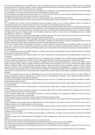 8.5.4 No dia da realização da prova, na hipótese de o nome do candidato não constar nas listagens oficiais de candidatos inscritos, a Fundação
Universa procederá à inclusão do candidato, mediante a apresentação do boleto bancário autenticado pelo banco, comprovando o pagamento da
taxa de inscrição, com o preenchimento de formulário específico.
8.5.4.1 A inclusão de que trata o subitem anterior será realizada de forma condicional e será analisada pela Fundação Universa, na fase da correção
da prova objetiva, se for o caso, com intuito de se verificar a efetividade da referida inscrição.
8.5.4.2 Constatada a improcedência da inscrição de que trata o subitem 8.5.4 deste edital, essa será cancelada, independentemente de qualquer
formalidade, assim como serão considerados nulos todos os atos decorrentes.
8.5.5 Não será admitido ingresso de candidato no local de realização da prova após o horário fixado para o seu início.
8.5.6 Não será permitida a leitura de nenhum material impresso ou anotações após o ingresso do candidato no ambiente e na sala de aplicação da
prova.
8.5.7 O candidato que se retirar da sala de aplicação da prova não poderá retornar a ela, em nenhuma hipótese, exceto se sua saída for
acompanhada, durante todo o tempo de ausência, de fiscal ou de membro da coordenação da Fundação Universa.
8.5.8 Serão considerados documentos de identidade: carteiras expedidas pelos Comandos Militares, pelas Secretarias de Segurança Pública, pelos
Institutos de Identificação e pelos Corpos de Bombeiros Militares; carteiras expedidas pelos órgãos fiscalizadores de exercício profissional (ordens,
conselhos, entre outros); passaporte brasileiro; certificado de reservista; carteiras funcionais do Ministério Público; carteiras funcionais expedidas
por órgão público que, por lei federal, valham como identidade; carteira de trabalho; e carteira nacional de habilitação (somente o modelo
aprovado pelo art. 159 da Lei n.º 9.503/1997).
8.5.8.1 Não serão aceitos como documentos de identidade: certidão de nascimento, CPF, título eleitoral, carteira de estudante, carteira funcional
sem valor de identidade, documentos ilegíveis, não identificáveis e(ou) danificados.
8.5.9 Não será aceita cópia de documento de identidade, ainda que autenticada, bem como protocolo de documento de identidade.
8.5.10 À exceção da situação prevista no subitem 8.5.11 deste edital, o candidato que não apresentar documento de identidade original, na forma
definida no subitem 8.5.8 deste edital, não poderá fazer a prova e será eliminado do concurso público.
8.5.11 Caso o candidato esteja impossibilitado de apresentar, no dia da aplicação da prova, documento de identidade original, por motivo de
perda, furto ou roubo, deverá ser apresentado documento que ateste o registro da ocorrência em órgão policial, expedido há, no máximo, 30
(trinta) dias, ocasião em que será submetido à identificação especial, que compreenderá coleta de dados, de assinaturas e de impressão digital em
formulário próprio.
8.5.11.1 A identificação especial será exigida, também, ao candidato cujo documento de identificação apresente dúvidas relativas à titularidade,
fisionomia e(ou) à assinatura do portador.
8.5.12 Não será aplicada prova, em nenhuma hipótese, em local, em data e(ou) em horário diferentes dos predeterminados em edital ou em
comunicado.
8.5.13 Não será permitida, durante a realização da prova, a comunicação entre os candidatos nem a utilização de lápis, lapiseira/grafite e(ou)
borracha, máquinas calculadoras e(ou) similares, livros, anotações, réguas de cálculo, impressos ou qualquer outro material de consulta.
8.5.14 No dia de realização da prova, não será permitido ao candidato permanecer com aparelhos eletrônicos, tais como: bip, telefone celular,
relógio de qualquer espécie, walkman, aparelho portátil de armazenamento e de reprodução de músicas, vídeos e outros arquivos digitais, agenda
eletrônica, notebook, tablets, iPod, smartphones, palmtop, pendrive, máquina de calcular, máquina fotográfica, protetor auricular, receptor,
gravador, entre outros. Caso o candidato leve algum aparelho eletrônico, esse deverá permanecer desligado e, se possível, sem a bateria, durante
todo o período de prova, devendo, ainda, ser acondicionado em embalagem fornecida pela Fundação Universa. A embalagem somente poderá ser
deslacrada fora do ambiente de prova. O descumprimento do disposto neste subitem implicará a eliminação do candidato, constituindo tentativa
de fraude.
8.5.14.1 No ambiente de prova, ou seja, nas dependências físicas em que será realizada a prova, não será permitido o uso, pelo candidato, de
quaisquer dispositivos eletrônicos relacionados no subitem anterior. O funcionamento de qualquer tipo de aparelho eletrônico durante a
realização da prova implicará a eliminação do candidato.
8.5.15 Não será permitida a entrada de candidato no ambiente de prova com arma. O candidato que estiver portando arma deverá se dirigir à
Coordenação da Fundação Universa.
8.5.16 A Fundação Universa recomenda que o candidato não leve, no dia de realização da prova, nenhum objeto citado nos subitens 8.5.13, 8.5.14
e 8.5.15 deste edital.
8.5.17 Não será admitido, durante a realização da prova, o uso de boné, lenço, chapéu, gorro ou qualquer outro acessório que cubra as orelhas do
candidato.
8.5.18 O candidato que fizer uso de aparelho auditivo, por orientação médica, deverá se dirigir à Coordenação da Fundação Universa e informar
acerca da utilização do aparelho no momento da prova.
8.5.19 A Fundação Universa não se responsabiliza por perdas ou extravios de objetos ou de equipamentos eletrônicos ocorridos durante a
aplicação da prova, nem por danos a eles causados.
8.5.20 O controle de horário será efetuado conforme critério definido pela Fundação Universa.
8.5.21 Não haverá segunda chamada para a aplicação da prova, em nenhuma hipótese. O não comparecimento à prova implicará a eliminação do
candidato.
8.5.22 O candidato somente poderá retirar-se definitivamente da sala de aplicação da prova após 1 (uma) hora de seu início. Nessa ocasião, o
candidato não levará, em nenhuma hipótese, o caderno de prova.
8.5.23 O candidato somente poderá retirar-se do local de aplicação da prova, levando o caderno de prova, no decurso do último quarto de tempo
destinado à prova.
8.5.24 A inobservância dos subitens 8.5.22 e 8.5.23 deste edital acarretará a não correção da prova e, consequentemente, a eliminação do
candidato do concurso público.
8.5.25 Terá sua prova anulada e será eliminado do concurso público o candidato que, em qualquer momento do processo ou durante a aplicação
da prova:
a) utilizar ou tentar utilizar meios fraudulentos e(ou) ilegais para obter vantagens para si e(ou) para terceiros em qualquer etapa do concurso
público;
b) for surpreendido dando e(ou) recebendo auxílio para a execução da prova;
c) se utilizar de livro, dicionário, notas e(ou) impressos não autorizados e(ou) que se comunicar com outro candidato;
d) se utilizar de caneta que não seja a esferográfica de tinta preta ou azul, fabricada com material transparente;
e) for surpreendido portando e(ou) utilizando aparelhos eletrônicos e(ou) outros objetos, tais como os listados nos subitens 8.5.13, 8.5.14, 8.5.15 e
8.5.17 deste edital;
f) faltar com o devido respeito para com qualquer membro da equipe de aplicação da prova, as autoridades presentes e(ou) os candidatos;
 