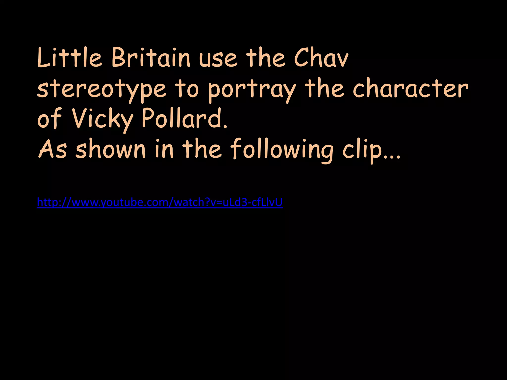 Feelings have changed over time, especially within teenagers who are now represented in a much more negative light to years ago. CHAV“A working-class youth, especially one associated with aggression, poor education, and a perceived &quot;common&quot; taste in clothing and lifestyle”Chav first entered the dictionary 2005, so it would appear that it was round the beginning of the 21st century that the term ‘chav’ first came into every day English language.The term chav is associated with white male British teenagers/young adults – this is not necessarily correct as you can get coloured ‘chavs’ or older men like football hooligans who could be classed as a ‘chav’ also. And, some girls have the same traits as a ‘chav’ – showing that it isnt just males who are this stereotypes. 