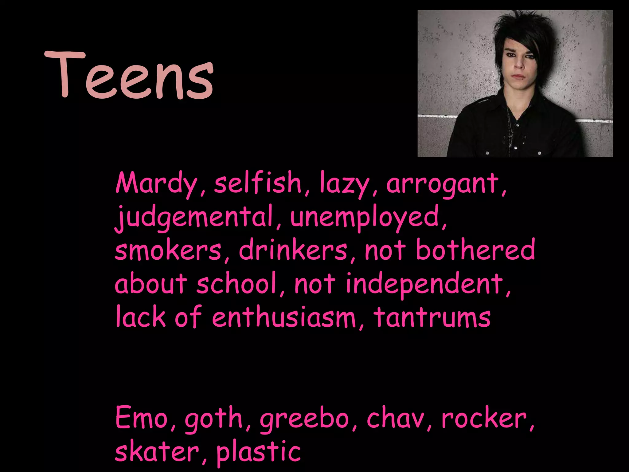 TeensMardy, selfish, lazy, arrogant, judgemental, unemployed, smokers, drinkers, not bothered about school, not independent, lack of enthusiasm, tantrumsEmo, goth, greebo, chav, rocker, skater, plastic
