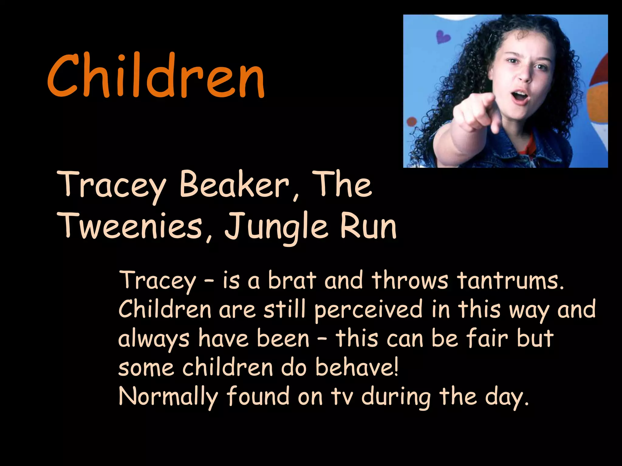 ChildrenTracey Beaker, The Tweenies, Jungle RunTracey – is a brat and throws tantrums.Children are still perceived in this way and always have been – this can be fair but some children do behave! Normally found on tv during the day.