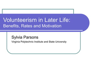 Volunteerism in Later Life:  Benefits, Rates and Motivation Sylvia Parsons Virginia Polytechnic Institute and State University 