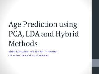 Age Prediction using 
PCA, LDA and Hybrid 
Methods 
Mahdi Roozbahani and Shankar Vishwanath 
CSE 6730 - Data and Visual analytics 
 