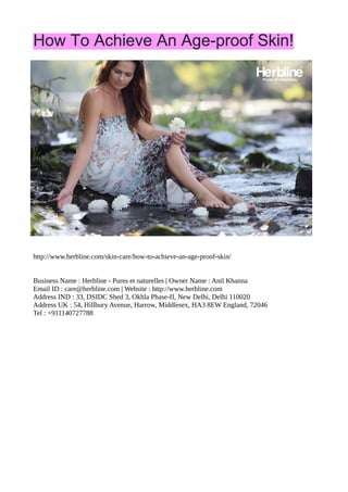 How To Achieve An Age-proof Skin!
http://www.herbline.com/skin-care/how-to-achieve-an-age-proof-skin/
Business Name : Herbline - Pures et naturelles | Owner Name : Anil Khanna
Email ID : care@herbline.com | Website : http://www.herbline.com
Address IND : 33, DSIDC Shed 3, Okhla Phase-II, New Delhi, Delhi 110020
Address UK : 54, Hillbury Avenue, Harrow, Middlesex, HA3 8EW England, 72046
Tel : +911140727788