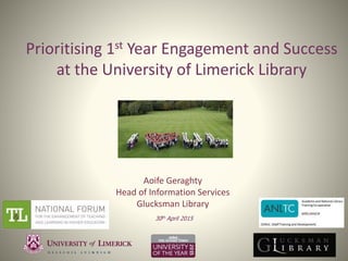Prioritising 1st Year Engagement and Success
at the University of Limerick Library
Aoife Geraghty
Head of Information Services
Glucksman Library
30th April 2015
 