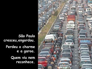 São Paulo
cresceu,engordou.
Perdeu o charme
e a garoa.
Quem viu nem
reconhece.
 