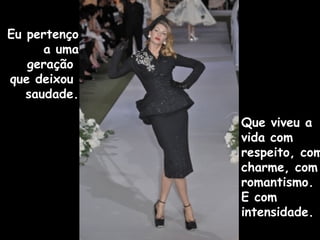 Eu pertenço
a uma
geração
que deixou
saudade.
Que viveu a
vida com
respeito, com
charme, com
romantismo.
E com
intensidade.
 