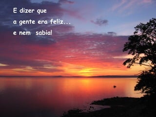 E dizer que
a gente era feliz...
e nem sabia!
 